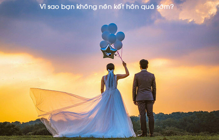 Lý do vì sao bạn không nên kết hôn quá sớm?